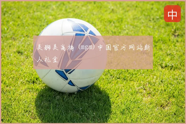 美狮美高梅 (mgm)中国官方网站新人礼金